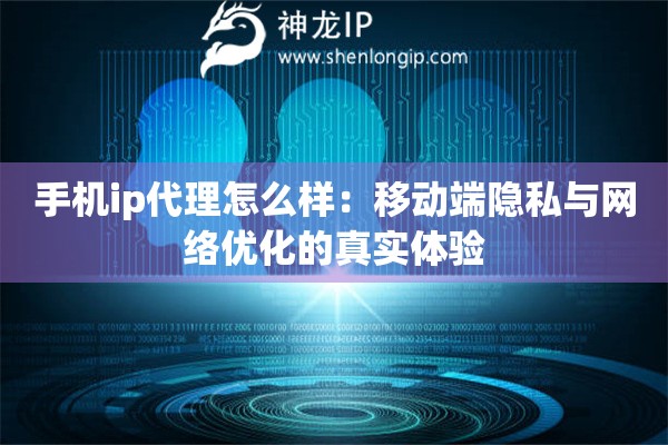 手機ip代理怎么樣：移動端隱私與網絡優化的真實體驗