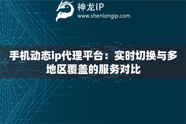 手機動態ip代理平臺：實時切換與多地區覆蓋的服務對比
