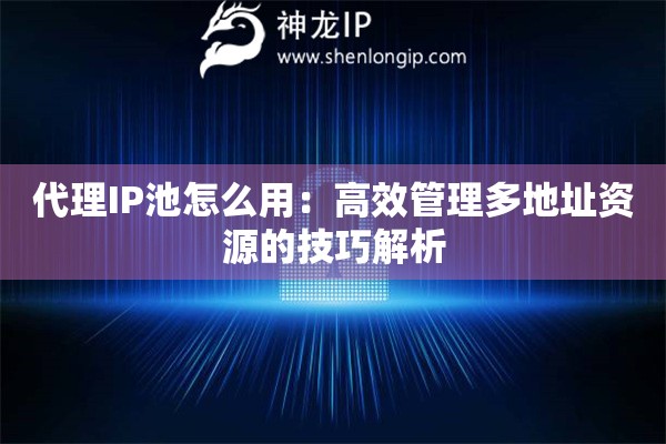 代理IP池怎么用：高效管理多地址資源的技巧解析