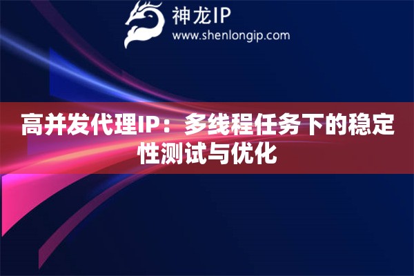 高并發(fā)代理IP：多線程任務(wù)下的穩(wěn)定性測試與優(yōu)化