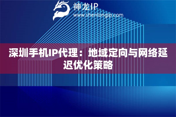 深圳手機(jī)IP代理：地域定向與網(wǎng)絡(luò)延遲優(yōu)化策略