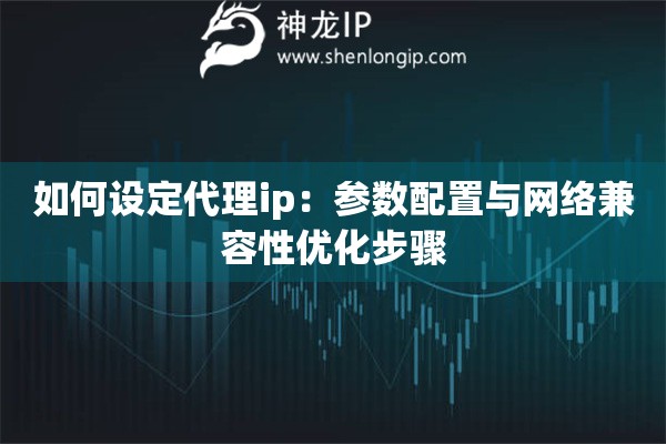 如何設定代理ip：參數配置與網絡兼容性優化步驟