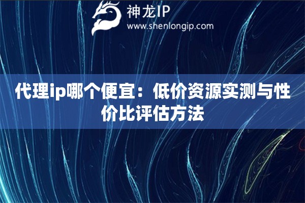 代理ip哪個便宜：低價資源實測與性價比評估方法