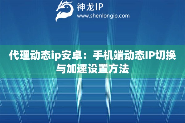 代理動態ip安卓：手機端動態IP切換與加速設置方法