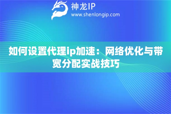如何設(shè)置代理ip加速：網(wǎng)絡(luò)優(yōu)化與帶寬分配實(shí)戰(zhàn)技巧