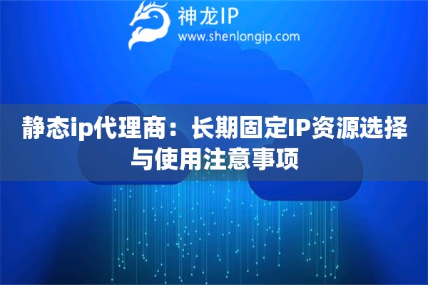 靜態(tài)ip代理商：長(zhǎng)期固定IP資源選擇與使用注意事項(xiàng)