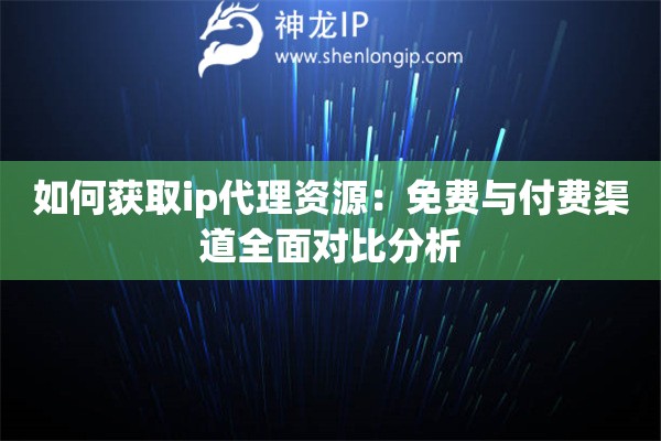 如何獲取ip代理資源：免費(fèi)與付費(fèi)渠道全面對(duì)比分析
