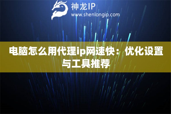 電腦怎么用代理ip網速快：優化設置與工具推薦