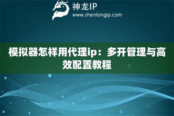 模擬器怎樣用代理ip：多開管理與高效配置教程