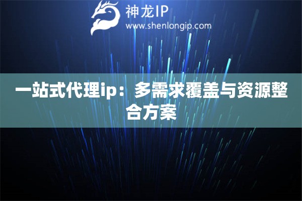 一站式代理ip：多需求覆蓋與資源整合方案