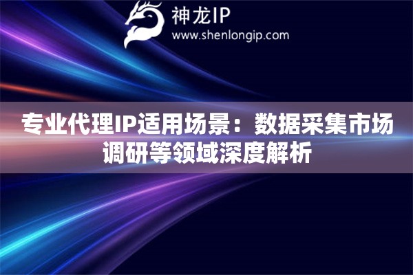 專業代理IP適用場景：數據采集市場調研等領域深度解析
