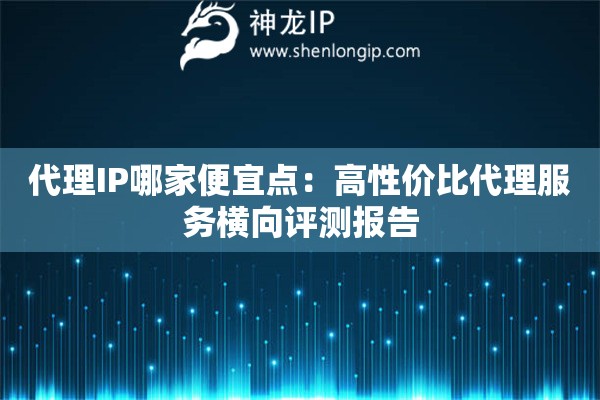 代理IP哪家便宜點：高性價比代理服務橫向評測報告