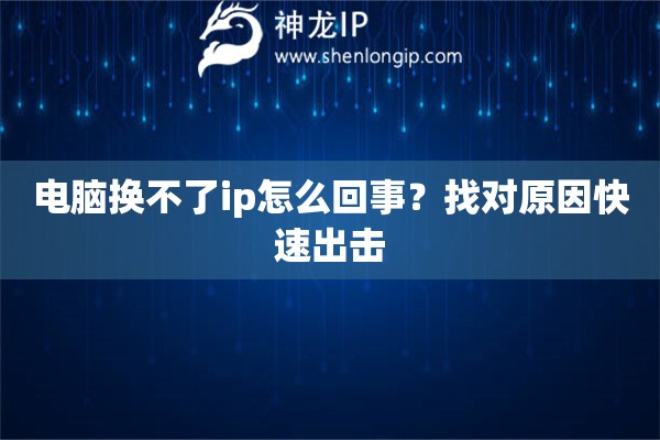 電腦換不了ip怎么回事？找對原因快速出擊