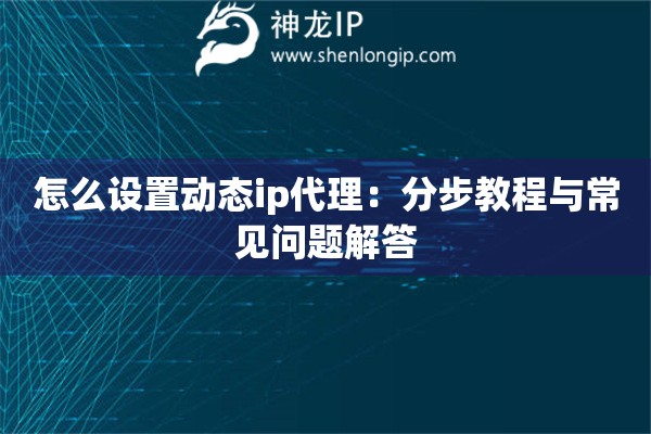 怎么設置動態ip代理：分步教程與常見問題解答