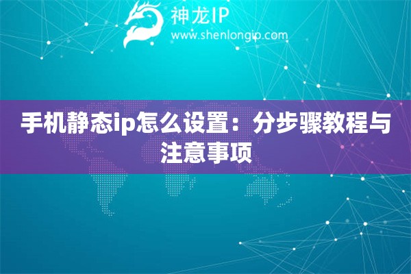 手機靜態ip怎么設置：分步驟教程與注意事項