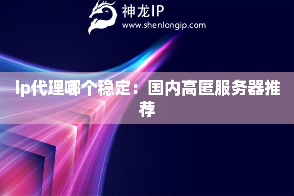 ip代理哪個(gè)穩(wěn)定：國內(nèi)高匿服務(wù)器推薦