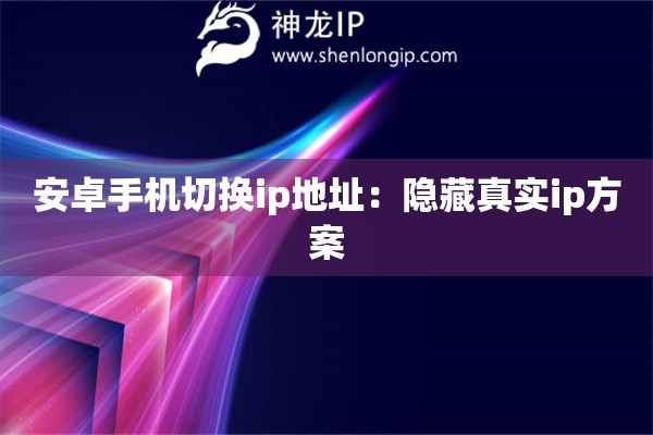 安卓手機(jī)切換ip地址：隱藏真實(shí)ip方案
