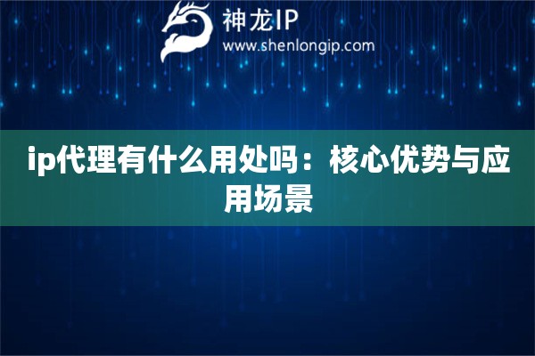 ip代理有什么用處嗎：核心優(yōu)勢與應(yīng)用場景