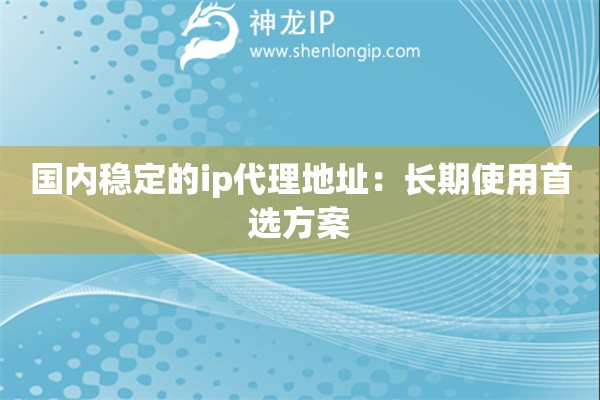 國內穩定的ip代理地址：長期使用首選方案