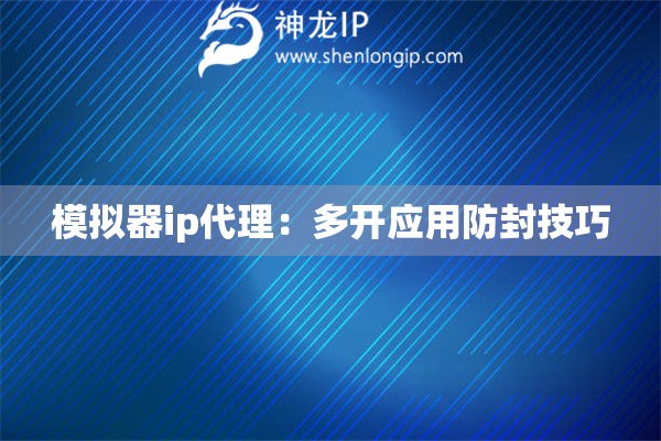 模擬器ip代理：多開應用防封技巧