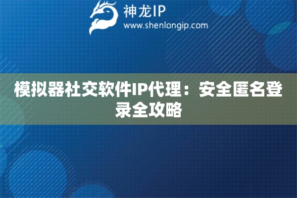 模擬器社交軟件IP代理：安全匿名登錄全攻略