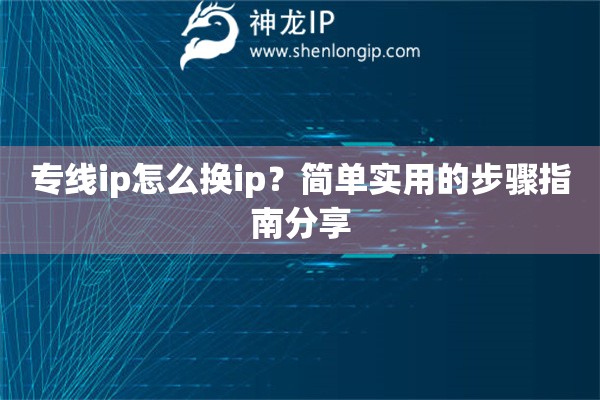 專線ip怎么換ip？簡(jiǎn)單實(shí)用的步驟指南分享