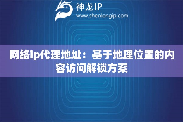 網(wǎng)絡(luò)ip代理地址：基于地理位置的內(nèi)容訪問解鎖方案