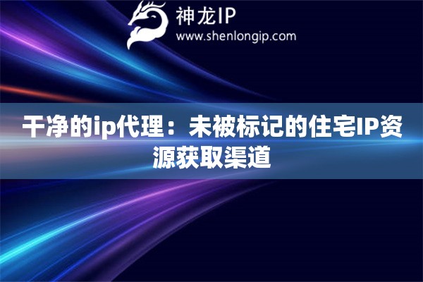 干凈的ip代理：未被標(biāo)記的住宅IP資源獲取渠道