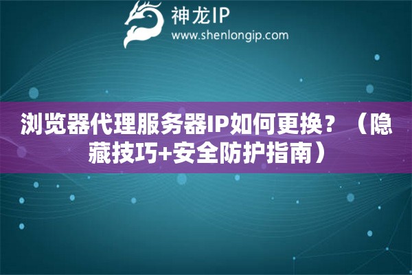 瀏覽器代理服務(wù)器IP如何更換？（隱藏技巧+安全防護(hù)指南）