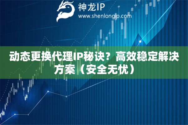 動態更換代理IP秘訣？高效穩定解決方案（安全無憂）