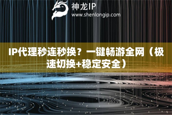 IP代理秒連秒換？一鍵暢游全網（極速切換+穩定安全）