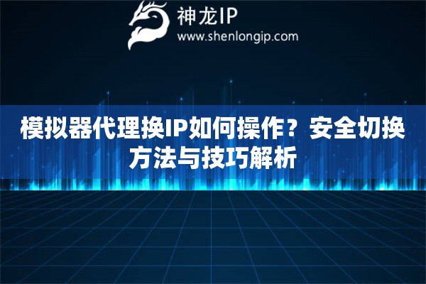 模擬器代理換IP如何操作？安全切換方法與技巧解析