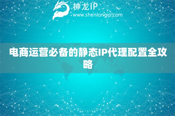 電商運營必備的靜態(tài)IP代理配置全攻略