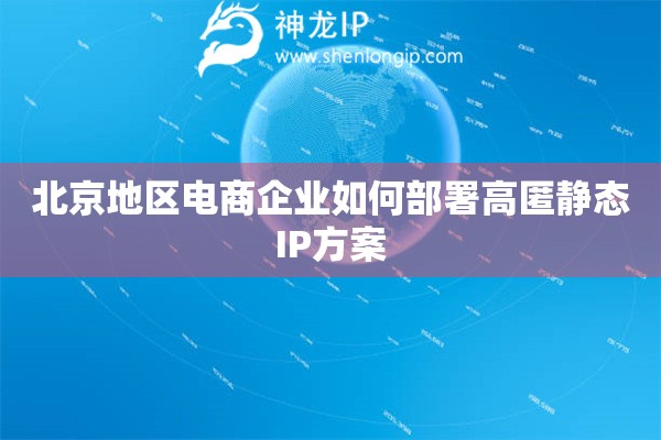 北京地區(qū)電商企業(yè)如何部署高匿靜態(tài)IP方案