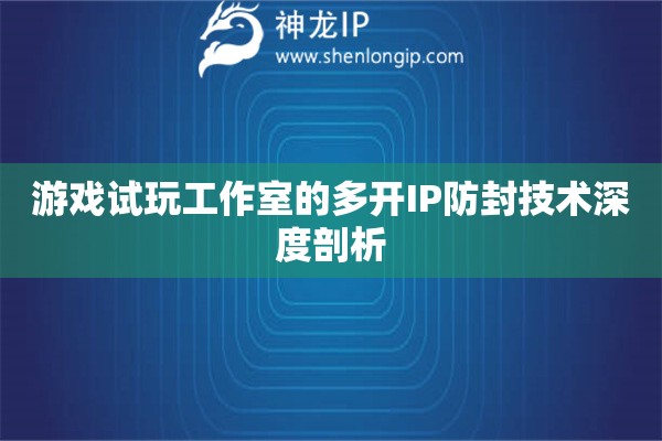 游戲試玩工作室的多開IP防封技術(shù)深度剖析