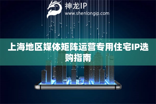 上海地區(qū)媒體矩陣運營專用住宅IP選購指南