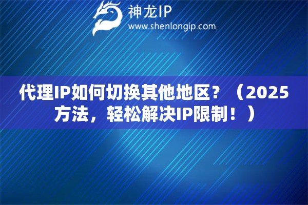 代理IP如何切換其他地區？（2025方法，輕松解決IP限制！）
