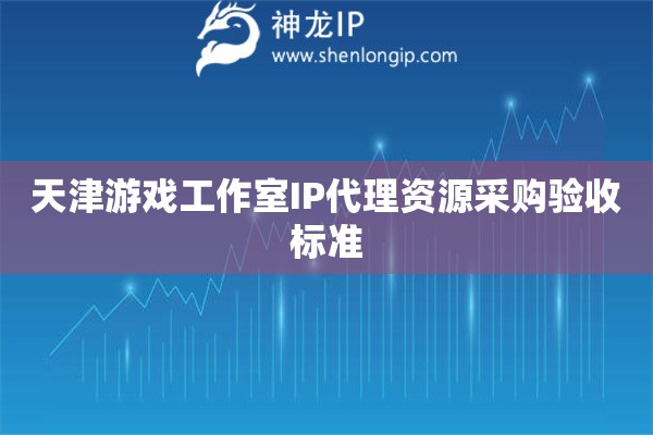 天津游戲工作室IP代理資源采購驗收標準
