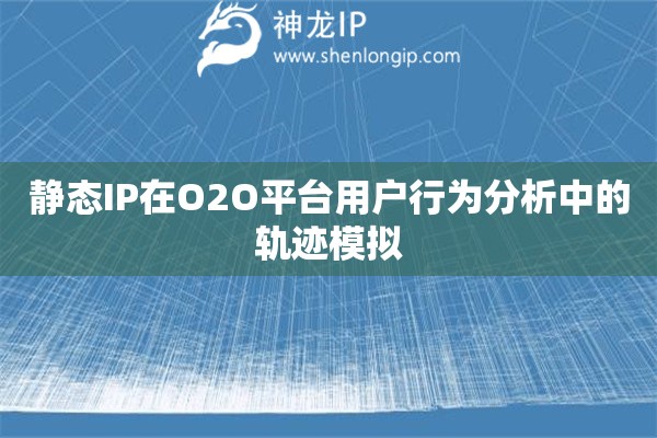 靜態IP在O2O平臺用戶行為分析中的軌跡模擬
