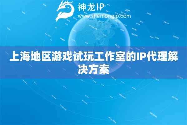 上海地區(qū)游戲試玩工作室的IP代理解決方案