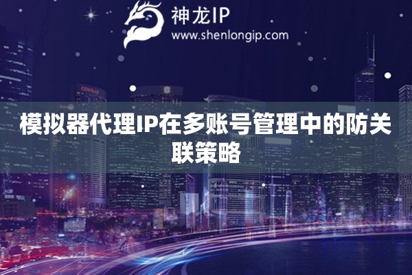 模擬器代理IP在多賬號(hào)管理中的防關(guān)聯(lián)策略
