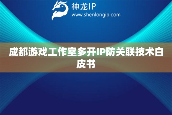 成都游戲工作室多開IP防關聯技術白皮書