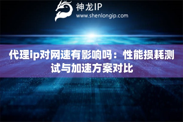 代理ip對網速有影響嗎：性能損耗測試與加速方案對比