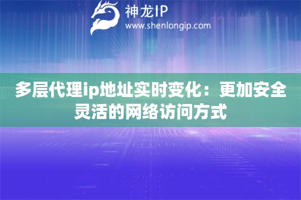 多層代理ip地址實時變化：更加安全靈活的網(wǎng)絡(luò)訪問方式