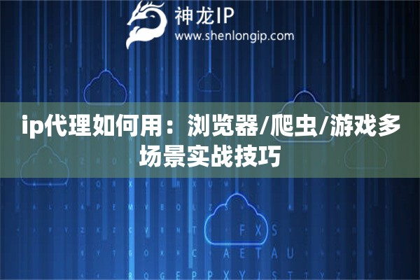 ip代理如何用：瀏覽器/爬蟲/游戲多場(chǎng)景實(shí)戰(zhàn)技巧