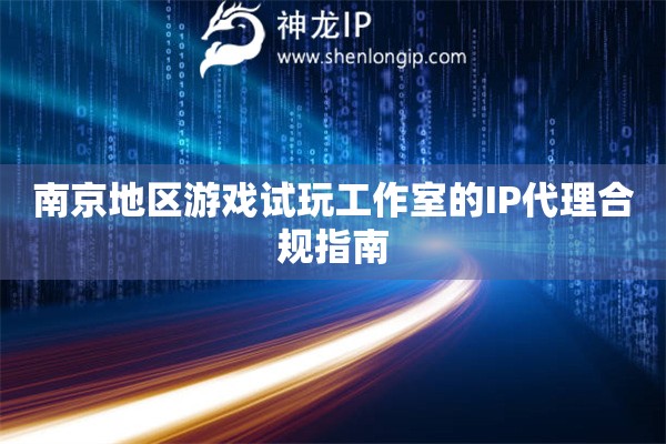 南京地區游戲試玩工作室的IP代理合規指南