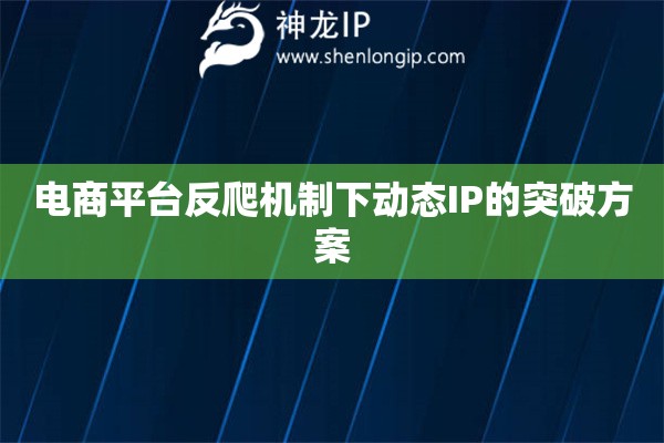 電商平臺反爬機制下動態IP的突破方案