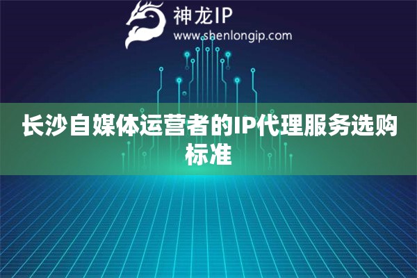 長沙自媒體運營者的IP代理服務選購標準