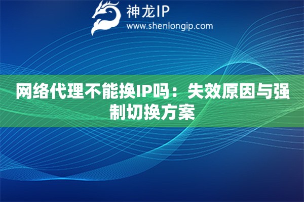 網(wǎng)絡(luò)代理不能換IP嗎：失效原因與強(qiáng)制切換方案