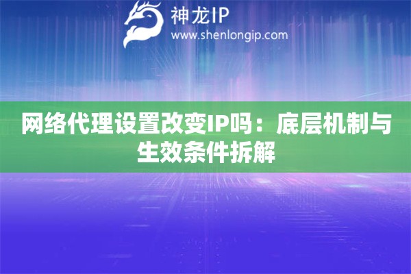 網(wǎng)絡(luò)代理設(shè)置改變IP嗎：底層機(jī)制與生效條件拆解